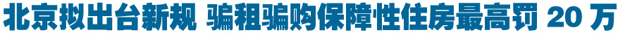 北京拟出台新规 骗租骗购保障性住房最高罚20万