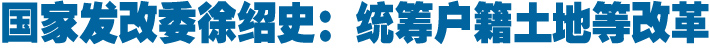 国家发改委徐绍史：统筹户籍土地等改革